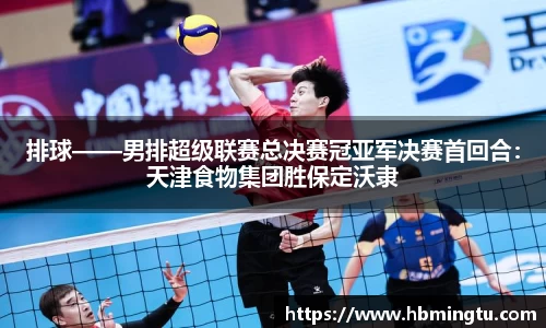 排球——男排超级联赛总决赛冠亚军决赛首回合：天津食物集团胜保定沃隶